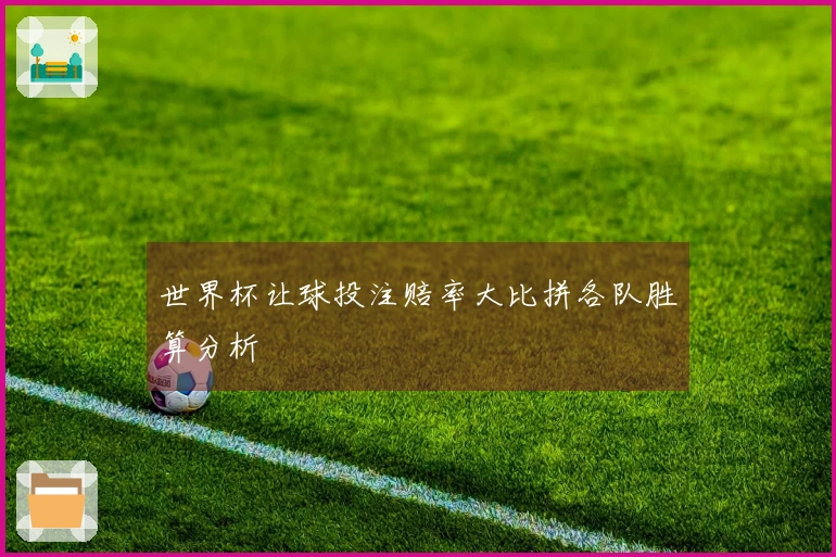 世界杯让球投注赔率大比拼各队胜算分析