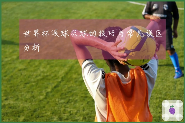 世界杯滚球买球的技巧与常见误区分析