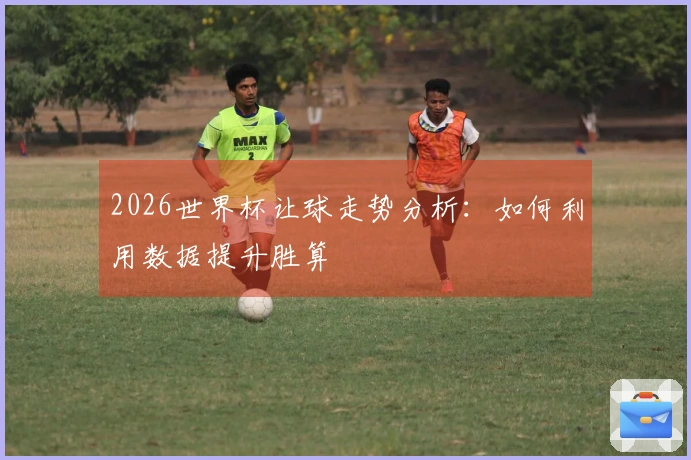 2026世界杯让球走势分析：如何利用数据提升胜算