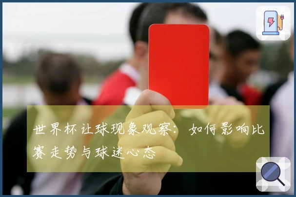 世界杯让球现象观察：如何影响比赛走势与球迷心态