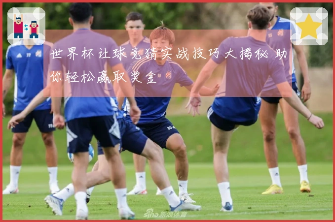 世界杯让球竞猜实战技巧大揭秘 助你轻松赢取奖金