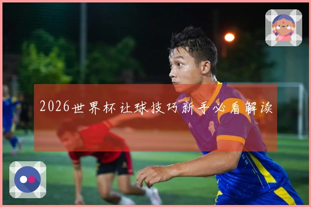 2026世界杯让球技巧新手必看解读
