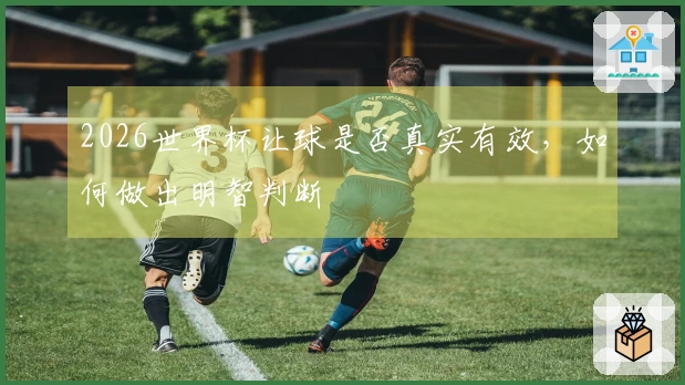 2026世界杯让球是否真实有效，如何做出明智判断