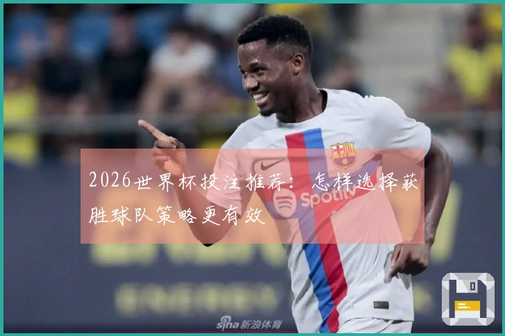 2026世界杯投注推荐：怎样选择获胜球队策略更有效