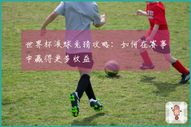 世界杯滚球竞猜攻略：如何在赛事中赢得更多收益