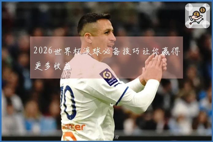 2026世界杯滚球必备技巧让你赢得更多收益