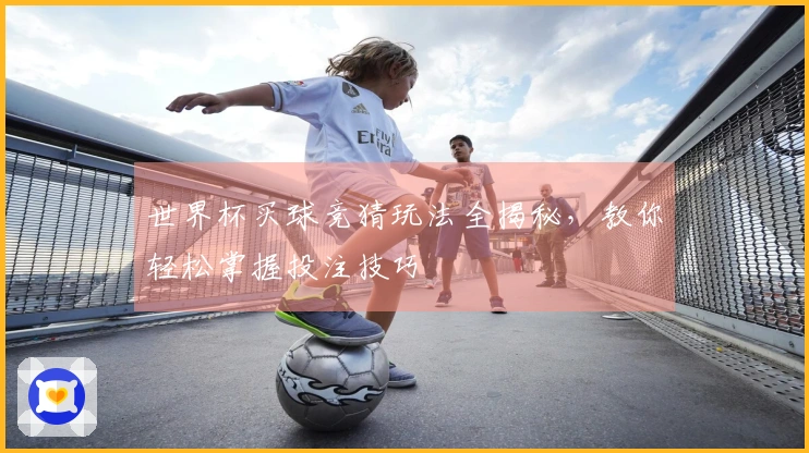 世界杯买球竞猜玩法全揭秘，教你轻松掌握投注技巧