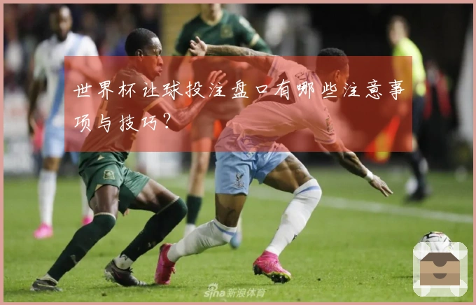 世界杯让球投注盘口有哪些注意事项与技巧？