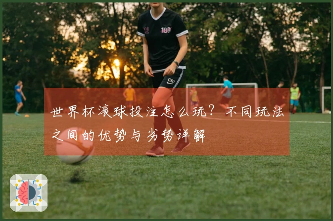 世界杯滚球投注怎么玩？不同玩法之间的优势与劣势详解