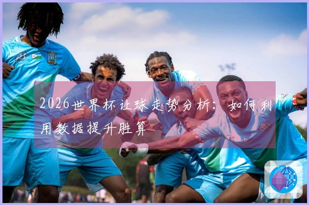 2026世界杯让球走势分析：如何利用数据提升胜算