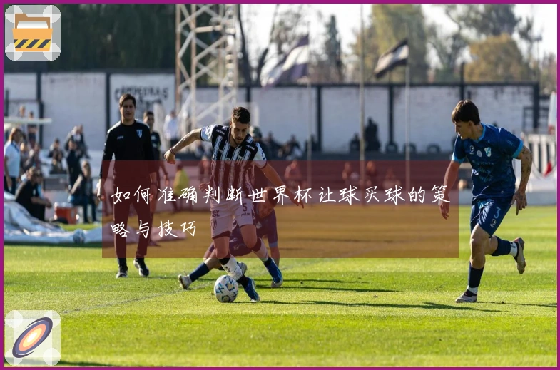 如何准确判断世界杯让球买球的策略与技巧
