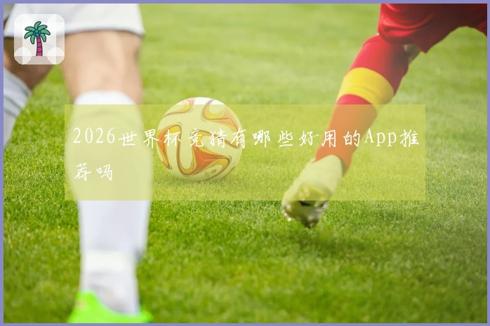 2026世界杯竞猜有哪些好用的App推荐吗