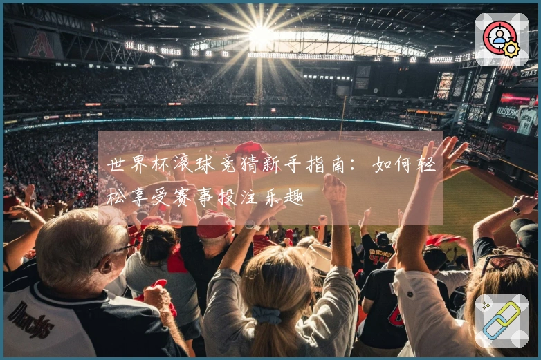 世界杯滚球竞猜新手指南：如何轻松享受赛事投注乐趣