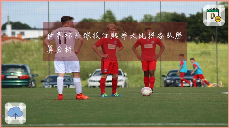 世界杯让球投注赔率大比拼各队胜算分析