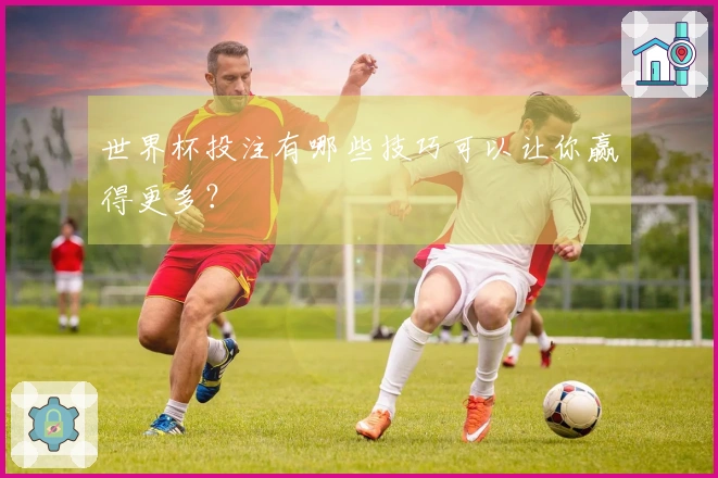 世界杯投注有哪些技巧可以让你赢得更多？