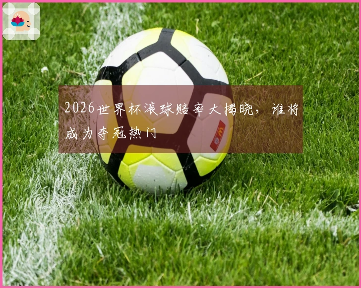 2026世界杯滚球赔率大揭晓，谁将成为夺冠热门