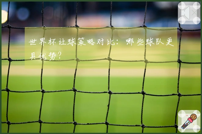 世界杯让球策略对比：哪些球队更具优势？