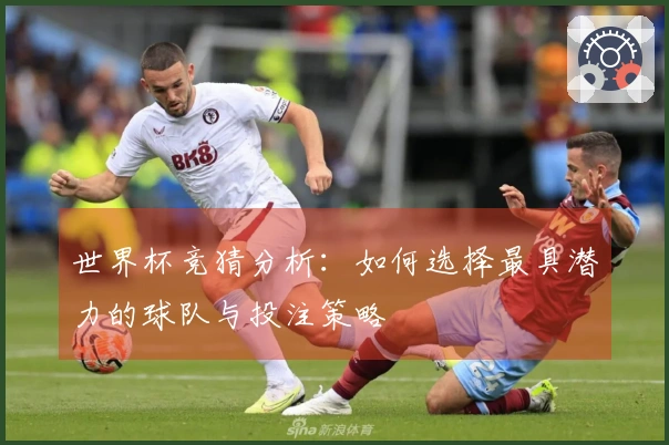 世界杯竞猜分析：如何选择最具潜力的球队与投注策略