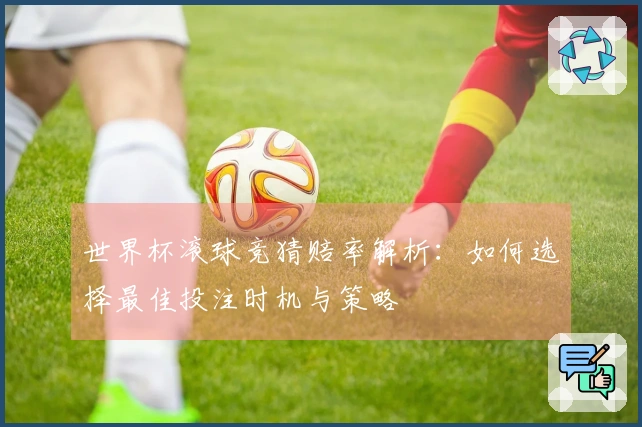 世界杯滚球竞猜赔率解析：如何选择最佳投注时机与策略