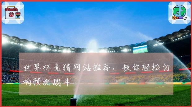 世界杯竞猜网站推荐，教你轻松打响预测战斗