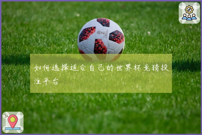 如何选择适合自己的世界杯竞猜投注平台