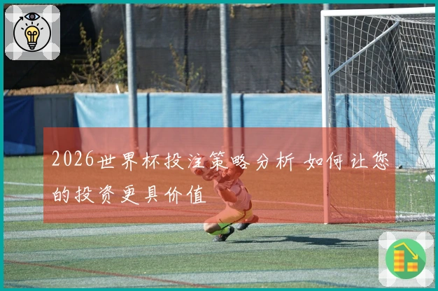 2026世界杯投注策略分析 如何让您的投资更具价值