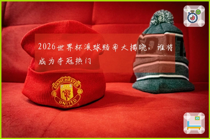 2026世界杯滚球赔率大揭晓，谁将成为夺冠热门