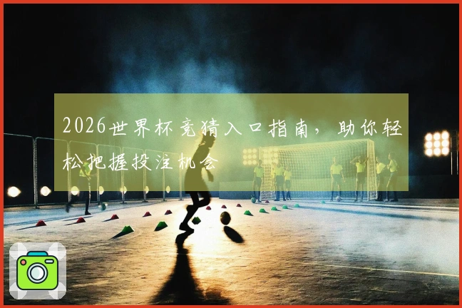 2026世界杯竞猜入口指南，助你轻松把握投注机会