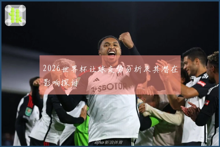 2026世界杯让球走势分析及其潜在影响探讨